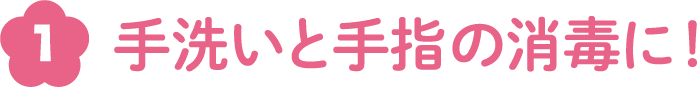 手洗いと手指の消毒に！