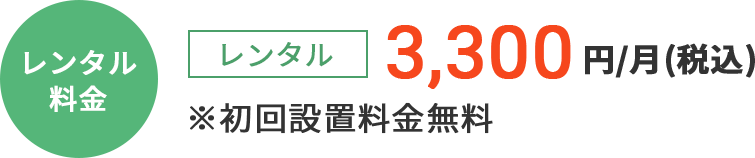 レンタル料金　3,300円/月（税込）※初回設置料金無料