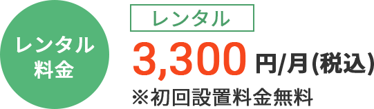 レンタル料金　3,300円/月（税込）※初回設置料金無料